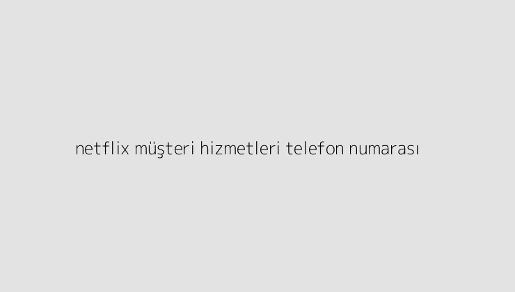 netflix musteri hizmetleri telefon numarasi 64d4d35c86e5b