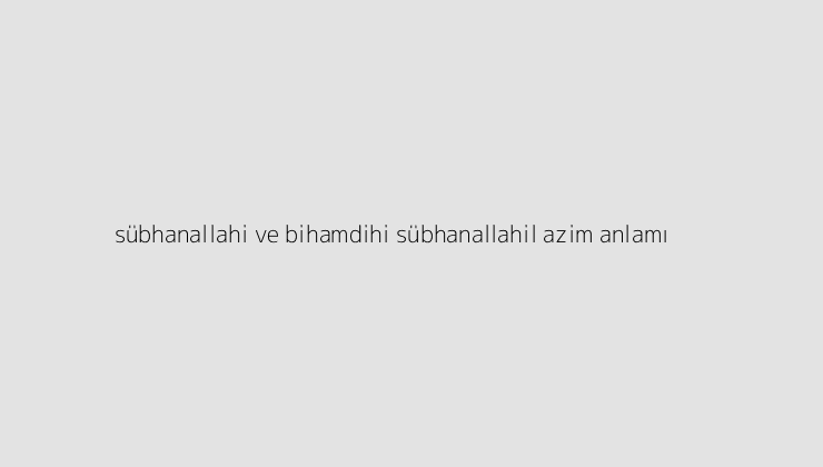 subhanallahi ve bihamdihi subhanallahil azim anlami 64e9e11a7e41c